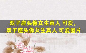 双子座头像女生真人 可爱，双子座头像女生真人 可爱图片
